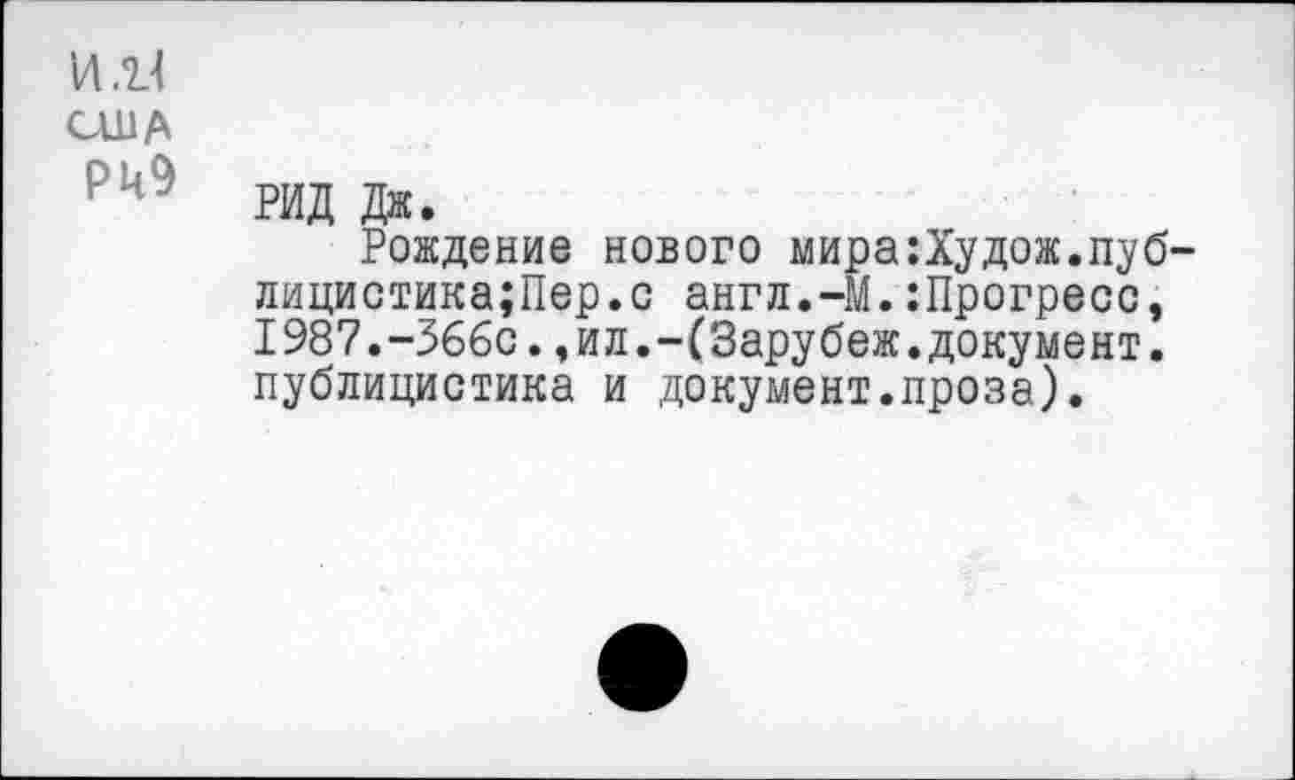 ﻿ИЯ
США
РкЭ
РИД Дж.
Рождение нового мира:Худож.пуб-лицистика;Пер.с англ.-М.:Прогресс, 1987.“366с.,ил.-(Зарубеж.документ, публицистика и документ.проза).